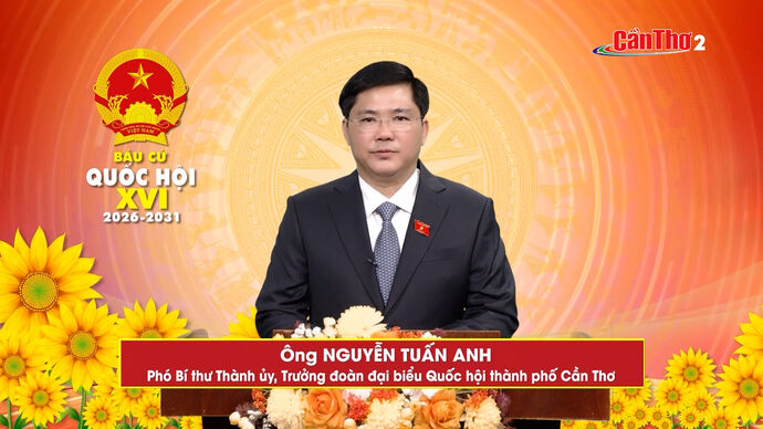 Chương trình hành động ứng cử viên Đại biểu Quốc hội khóa XVI - Ông Nguyễn Tuấn Anh, Phó Bí thư Thành ủy, Trưởng đoàn đại biểu Quốc hội thành phố Cần Thơ