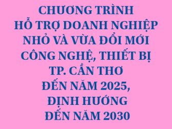 THÔNG BÁO<br>CHƯƠNG TRÌNH HỖ TRỢ DOANH NGHIỆP NHỎ VÀ VỪA ĐỔI MỚI CÔNG NGHỆ, THIẾT BỊ TP. CẦN THƠ ĐẾN NĂM 2025, ĐỊNH HƯỚNG ĐẾN NĂM 2030 THÔNG BÁO<br>CHƯƠNG TRÌNH HỖ TRỢ DOANH NGHIỆP NHỎ VÀ VỪA ĐỔI MỚI CÔNG NGHỆ, THIẾT BỊ TP. CẦN THƠ ĐẾN NĂM 2025, ĐỊNH HƯỚNG ĐẾN NĂM 2030