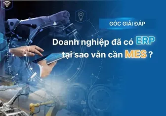 Tại sao doanh nghiệp đã có ERP vẫn cần triển khai hệ thống MES cho nhà máy?