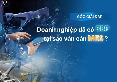 Tại sao doanh nghiệp đã có ERP vẫn cần triển khai hệ thống MES cho nhà máy?