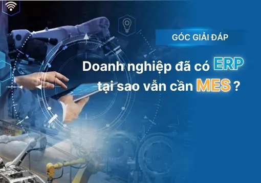 Tại sao doanh nghiệp đã có ERP vẫn cần triển khai hệ thống MES cho nhà máy?